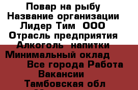 Повар на рыбу › Название организации ­ Лидер Тим, ООО › Отрасль предприятия ­ Алкоголь, напитки › Минимальный оклад ­ 25 000 - Все города Работа » Вакансии   . Тамбовская обл.,Моршанск г.